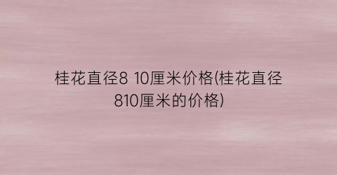 桂花直径8 10厘米价格(桂花直径810厘米的价格)
